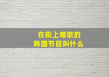 在街上唱歌的韩国节目叫什么