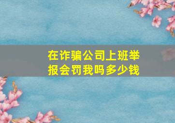 在诈骗公司上班举报会罚我吗多少钱