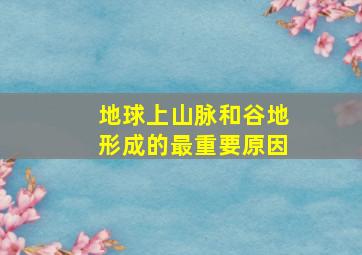 地球上山脉和谷地形成的最重要原因