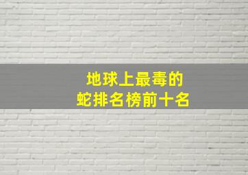 地球上最毒的蛇排名榜前十名