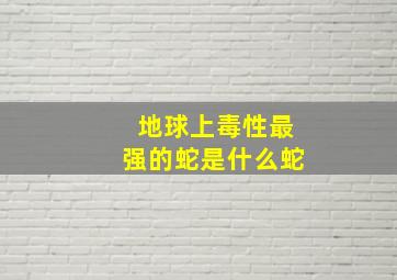 地球上毒性最强的蛇是什么蛇