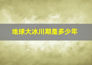 地球大冰川期是多少年