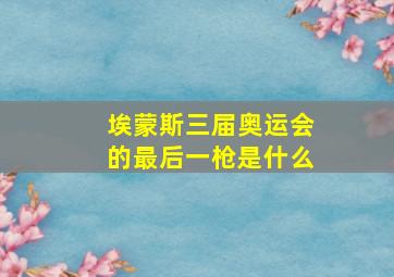 埃蒙斯三届奥运会的最后一枪是什么