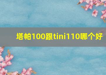 塔帕100跟tini110哪个好