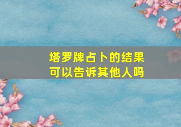 塔罗牌占卜的结果可以告诉其他人吗