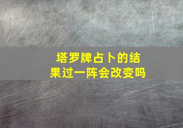 塔罗牌占卜的结果过一阵会改变吗