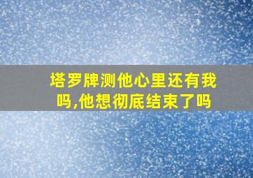 塔罗牌测他心里还有我吗,他想彻底结束了吗