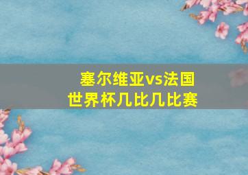 塞尔维亚vs法国世界杯几比几比赛