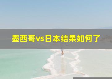 墨西哥vs日本结果如何了