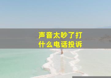 声音太吵了打什么电话投诉