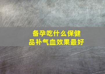 备孕吃什么保健品补气血效果最好