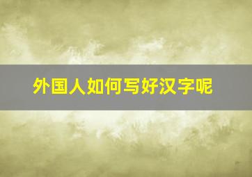 外国人如何写好汉字呢