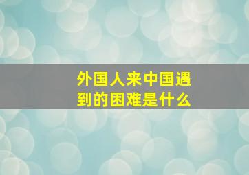 外国人来中国遇到的困难是什么