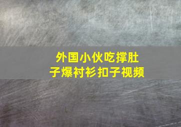 外国小伙吃撑肚子爆衬衫扣子视频