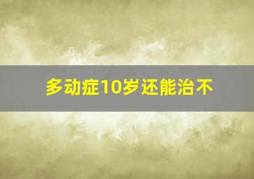 多动症10岁还能治不