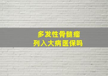 多发性骨髓瘤列入大病医保吗