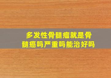 多发性骨髓瘤就是骨髓癌吗严重吗能治好吗