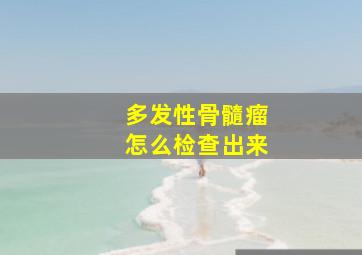 多发性骨髓瘤怎么检查出来