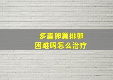 多囊卵巢排卵困难吗怎么治疗