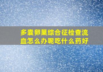 多囊卵巢综合征检查流血怎么办呢吃什么药好