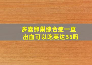 多囊卵巢综合症一直出血可以吃英达35吗