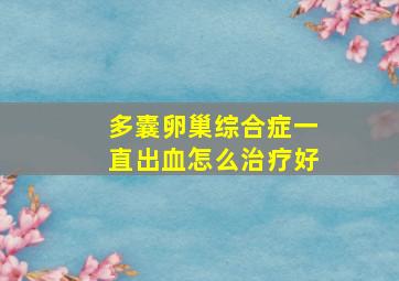 多囊卵巢综合症一直出血怎么治疗好