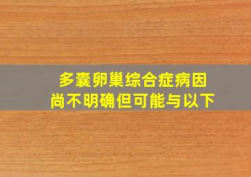 多囊卵巢综合症病因尚不明确但可能与以下