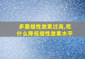 多囊雄性激素过高,吃什么降低雄性激素水平