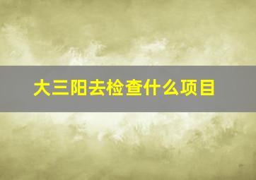 大三阳去检查什么项目