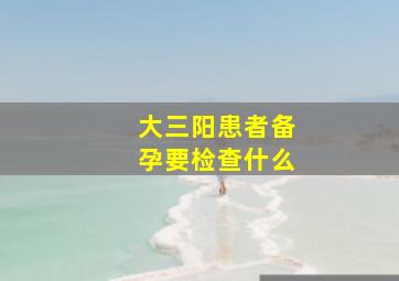 大三阳患者备孕要检查什么