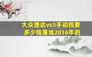 大众捷达vs5手动挡要多少钱落地2016年的