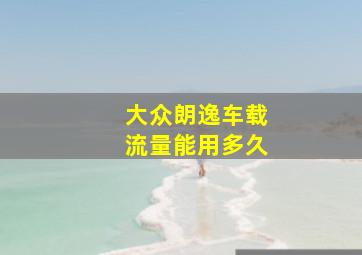 大众朗逸车载流量能用多久