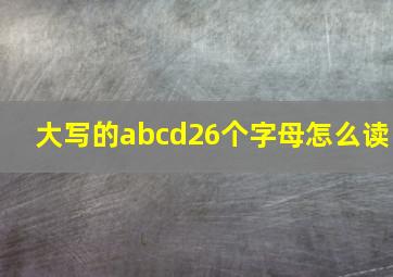 大写的abcd26个字母怎么读