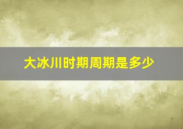 大冰川时期周期是多少