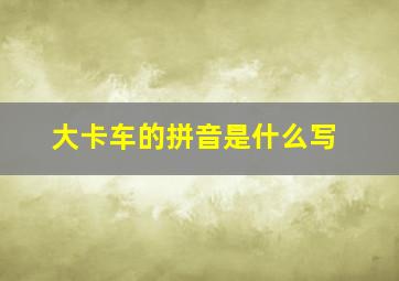 大卡车的拼音是什么写