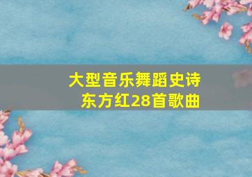 大型音乐舞蹈史诗东方红28首歌曲