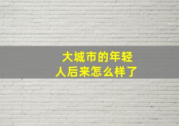 大城市的年轻人后来怎么样了