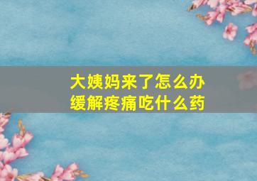 大姨妈来了怎么办缓解疼痛吃什么药