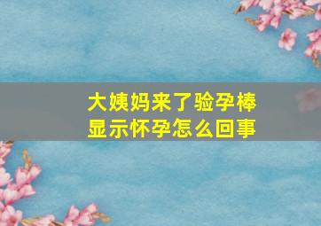 大姨妈来了验孕棒显示怀孕怎么回事