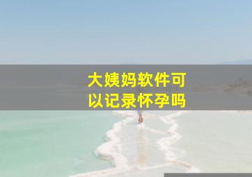 大姨妈软件可以记录怀孕吗