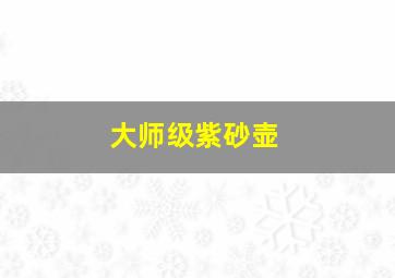 大师级紫砂壶