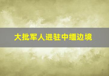 大批军人进驻中缅边境