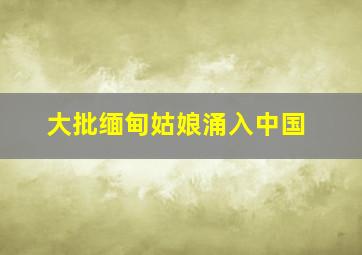 大批缅甸姑娘涌入中国