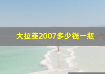 大拉菲2007多少钱一瓶