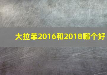 大拉菲2016和2018哪个好