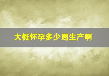 大概怀孕多少周生产啊