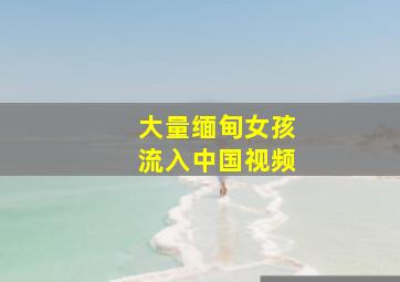 大量缅甸女孩流入中国视频