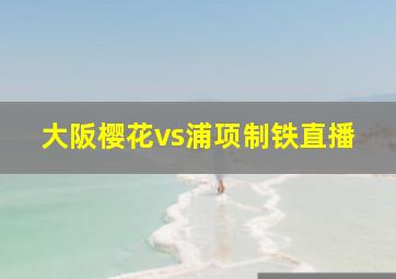 大阪樱花vs浦项制铁直播