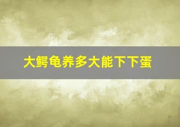 大鳄龟养多大能下下蛋