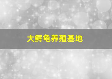 大鳄龟养殖基地